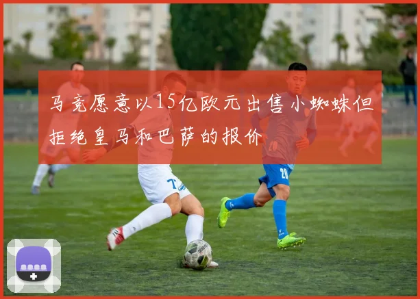马竞愿意以15亿欧元出售小蜘蛛但拒绝皇马和巴萨的报价