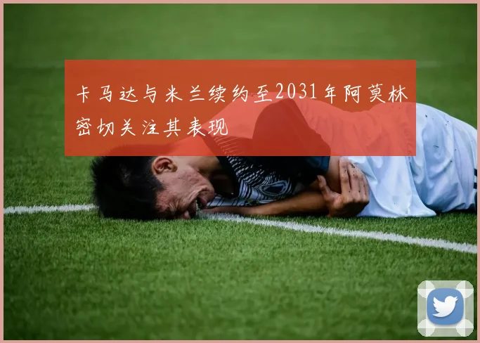 卡马达与米兰续约至2031年阿莫林密切关注其表现